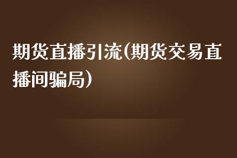 期货直播引流(期货交易直播间骗局)_https://www.zcsm.com.cn_期货百科_第1张