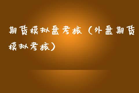 期货模拟盘考核（外盘期货模拟考核）_https://www.zcsm.com.cn_期货交易_第1张