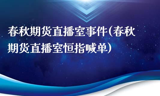 春秋期货直播室事件(春秋期货直播室恒指喊单)_https://www.zcsm.com.cn_期货培训_第1张
