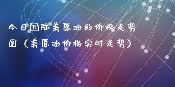 今日国际美原油的价格走势图（美原油价格实时走势）_https://www.zcsm.com.cn_期货培训_第1张