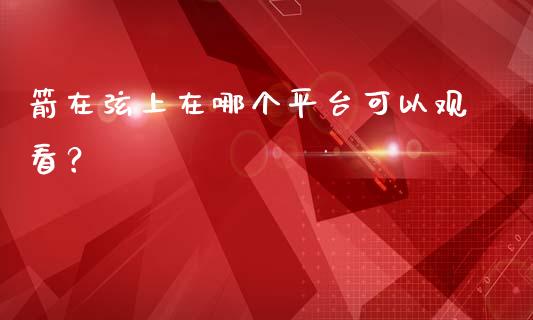 箭在弦上在哪个平台可以观看？_https://www.zcsm.com.cn_期货百科_第1张