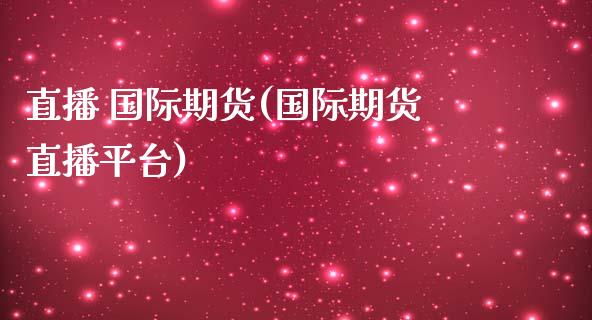 直播 国际期货(国际期货直播平台)_https://www.zcsm.com.cn_期货百科_第1张