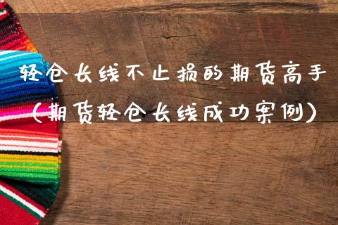 轻仓长线不止损的期货高手（期货轻仓长线成功案例）_https://www.zcsm.com.cn_期货交易_第1张