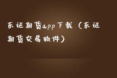 东证期货app下载（东证期货交易软件）_https://www.zcsm.com.cn_原油期货_第1张