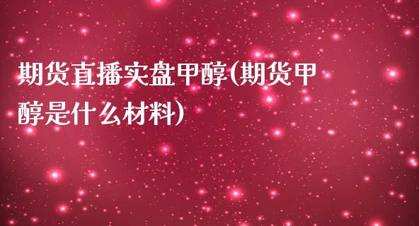 期货直播实盘甲醇(期货甲醇是什么材料)_https://www.zcsm.com.cn_原油期货_第1张