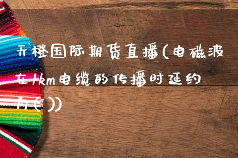 天橙国际期货直播(电磁波在1km电缆的传播时延约为( ))_https://www.zcsm.com.cn_期货喊单_第1张