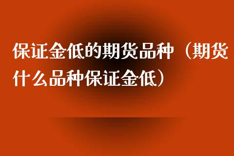 保证金低的期货品种（期货什么品种保证金低）_https://www.zcsm.com.cn_期货喊单_第1张