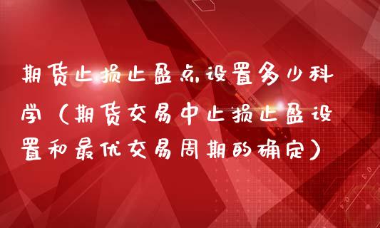 期货止损止盈点设置多少科学（期货交易中止损止盈设置和最优交易周期的确定）_https://www.zcsm.com.cn_期货交易_第1张