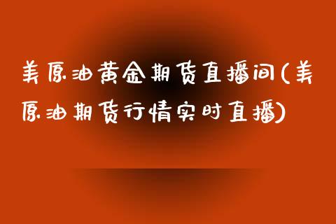 美原油黄金期货直播间(美原油期货行情实时直播)_https://www.zcsm.com.cn_期货百科_第1张