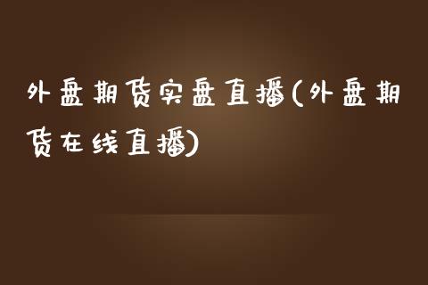 外盘期货实盘直播(外盘期货在线直播)_https://www.zcsm.com.cn_期货百科_第1张