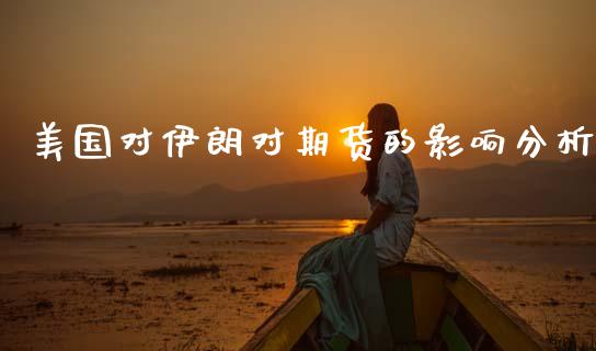 美国对伊朗对期货的影响分析_https://www.zcsm.com.cn_期货培训_第1张