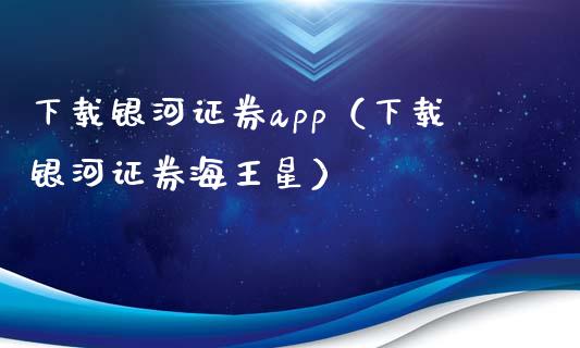 下载银河证券app（下载银河证券海王星）_https://www.zcsm.com.cn_原油期货_第1张