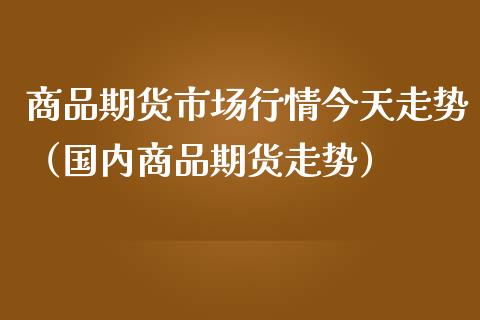 商品期货市场行情今天走势（国内商品期货走势）_https://www.zcsm.com.cn_期货喊单_第1张