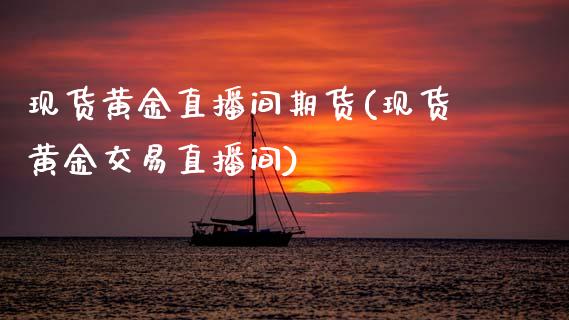 现货黄金直播间期货(现货黄金交易直播间)_https://www.zcsm.com.cn_期货百科_第1张