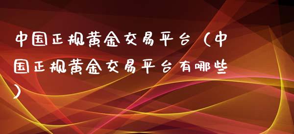 中国正规黄金交易平台（中国正规黄金交易平台有哪些）_https://www.zcsm.com.cn_期货交易_第1张