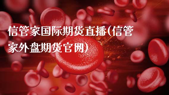 信管家国际期货直播(信管家外盘期货官网)_https://www.zcsm.com.cn_期货行情_第1张