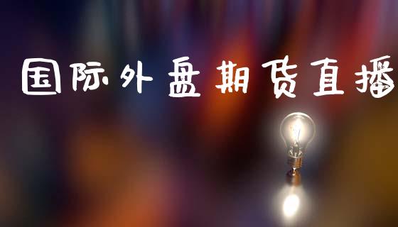 国际外盘期货直播_https://www.zcsm.com.cn_期货百科_第1张