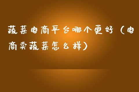 蔬菜电商平台哪个更好（电商卖蔬菜怎么样）_https://www.zcsm.com.cn_期货行情_第1张