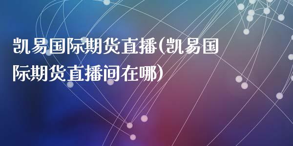 凯易国际期货直播(凯易国际期货直播间在哪)_https://www.zcsm.com.cn_期货培训_第1张