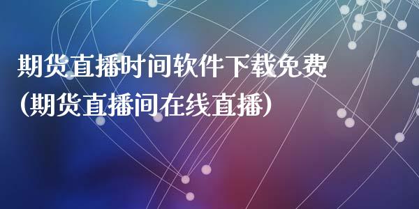 期货直播时间软件下载免费(期货直播间在线直播)_https://www.zcsm.com.cn_期货行情_第1张