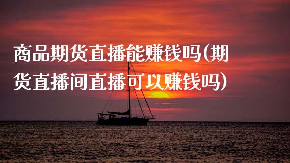 商品期货直播能赚钱吗(期货直播间直播可以赚钱吗)_https://www.zcsm.com.cn_期货培训_第1张