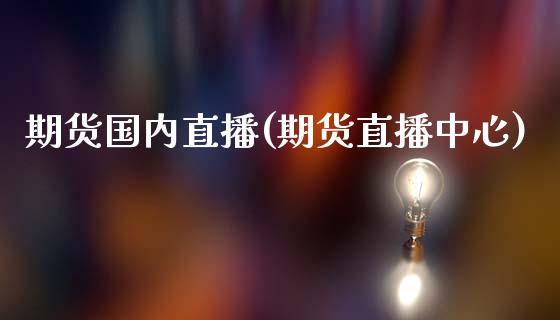 期货国内直播(期货直播中心)_https://www.zcsm.com.cn_期货百科_第1张
