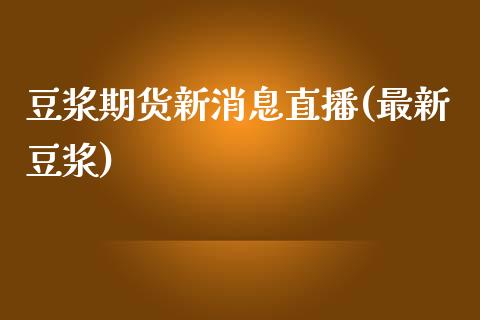 豆浆期货新消息直播(最新豆浆)_https://www.zcsm.com.cn_期货培训_第1张