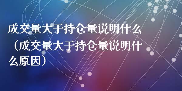 成交量大于持仓量说明什么（成交量大于持仓量说明什么原因）_https://www.zcsm.com.cn_期货交易_第1张