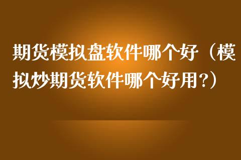 期货模拟盘软件哪个好（模拟炒期货软件哪个好用?）_https://www.zcsm.com.cn_期货交易_第1张
