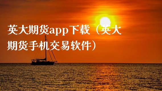 英大期货app下载（英大期货手机交易软件）_https://www.zcsm.com.cn_原油期货_第1张