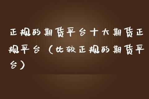 正规的期货平台十大期货正规平台（比较正规的期货平台）_https://www.zcsm.com.cn_期货百科_第1张