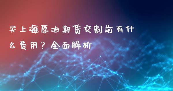 买上海原油期货交割前有什么费用？全面解析_https://www.zcsm.com.cn_期货培训_第1张