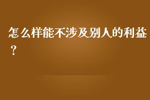 怎么样能不涉及别人的利益？_https://www.zcsm.com.cn_期货行情_第1张