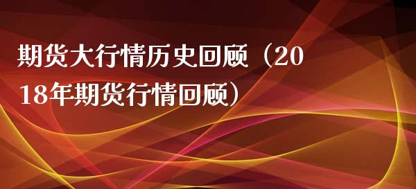 期货大行情历史回顾（2018年期货行情回顾）_https://www.zcsm.com.cn_期货行情_第1张
