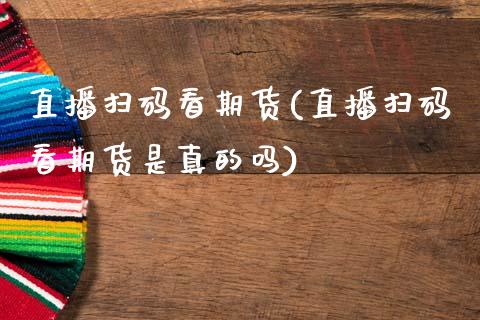 直播扫码看期货(直播扫码看期货是真的吗)_https://www.zcsm.com.cn_原油期货_第1张