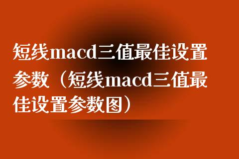 短线macd三值最佳设置参数（短线macd三值最佳设置参数图）_https://www.zcsm.com.cn_期货培训_第1张