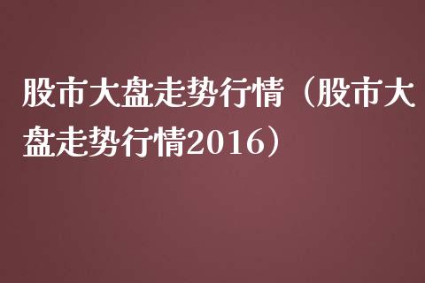 股市大盘走势行情（股市大盘走势行情2016）_https://www.zcsm.com.cn_期货行情_第1张