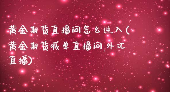 黄金期货直播间怎么进入(黄金期货喊单直播间,外汇直播)_https://www.zcsm.com.cn_期货行情_第1张