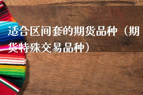 适合区间套的期货品种（期货特殊交易品种）_https://www.zcsm.com.cn_期货喊单_第1张