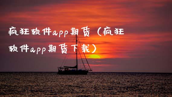 疯狂软件app期货（疯狂软件app期货下载）_https://www.zcsm.com.cn_原油期货_第1张