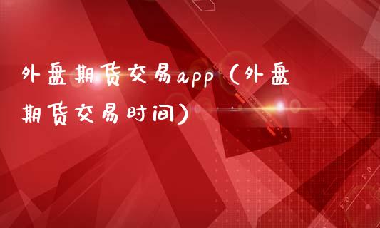 外盘期货交易app（外盘期货交易时间）_https://www.zcsm.com.cn_原油期货_第1张