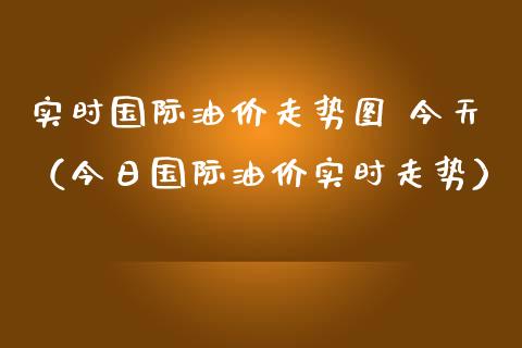 实时国际油价走势图 今天（今日国际油价实时走势）_https://www.zcsm.com.cn_原油期货_第1张