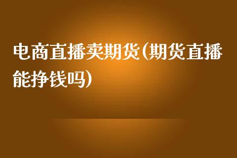电商直播卖期货(期货直播能挣钱吗)_https://www.zcsm.com.cn_原油期货_第1张