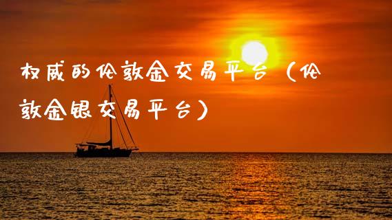 权威的伦敦金交易平台（伦敦金银交易平台）_https://www.zcsm.com.cn_期货行情_第1张