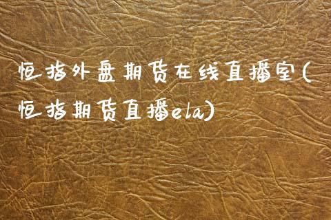 恒指外盘期货在线直播室(恒指期货直播ela)_https://www.zcsm.com.cn_期货百科_第1张