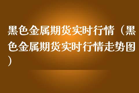 黑色金属期货实时行情（黑色金属期货实时行情走势图）_https://www.zcsm.com.cn_期货行情_第1张