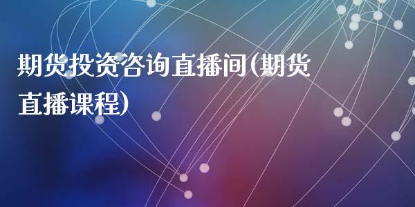 期货投资咨询直播间(期货直播课程)_https://www.zcsm.com.cn_原油期货_第1张