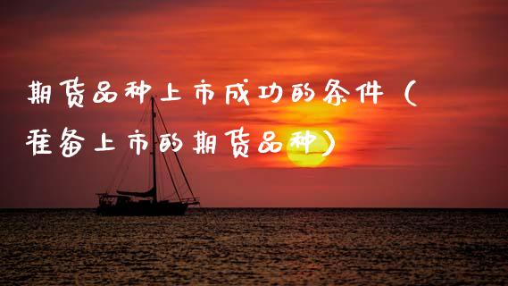 期货品种上市成功的条件（准备上市的期货品种）_https://www.zcsm.com.cn_期货喊单_第1张