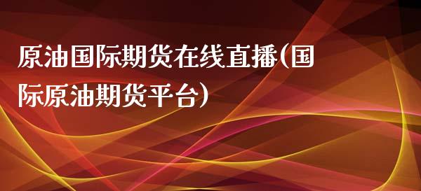 原油国际期货在线直播(国际原油期货平台)_https://www.zcsm.com.cn_期货行情_第1张