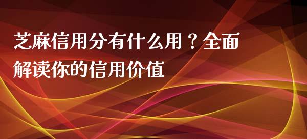 芝麻信用分有什么用？全面解读你的信用价值_https://www.zcsm.com.cn_期货行情_第1张